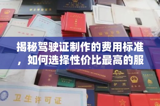金平揭秘驾驶证制作的费用标准，如何选择性价比最高的服务？