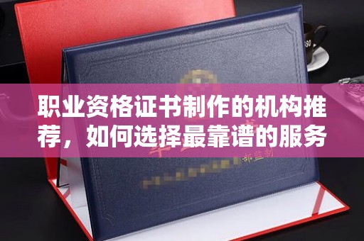 金平职业资格证书制作的机构推荐，如何选择最靠谱的服务商？
