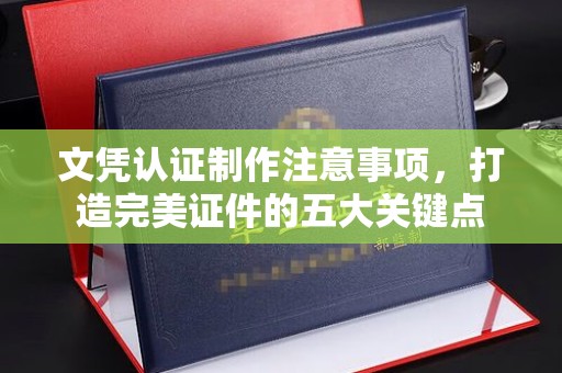 金平文凭认证制作注意事项，打造完美证件的五大关键点