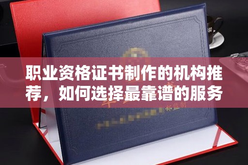 金平职业资格证书制作的机构推荐，如何选择最靠谱的服务商？