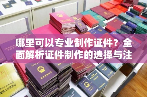 金平哪里可以专业制作证件？全面解析证件制作的选择与注意事项