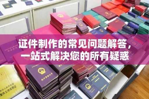 金平证件制作的常见问题解答，一站式解决您的所有疑惑